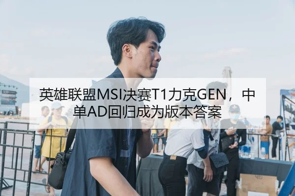 英雄联盟MSI决赛T1力克GEN，中单AD回归成为版本答案