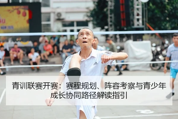 青训联赛开赛：赛程规划、阵容考察与青少年成长协同路径解读指引