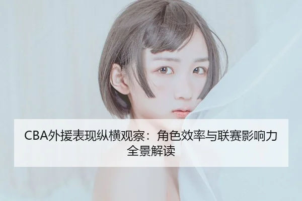 CBA外援表现纵横观察：角色效率与联赛影响力全景解读