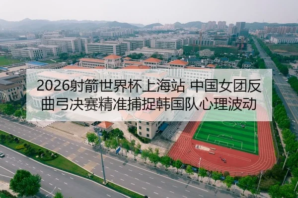2026射箭世界杯上海站 中国女团反曲弓决赛精准捕捉韩国队心理波动